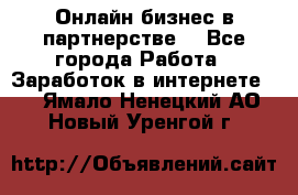 Онлайн бизнес в партнерстве. - Все города Работа » Заработок в интернете   . Ямало-Ненецкий АО,Новый Уренгой г.